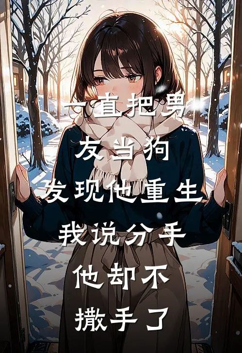 一直把男友当狗，发现他重生，我说分手，他却不撒手了
