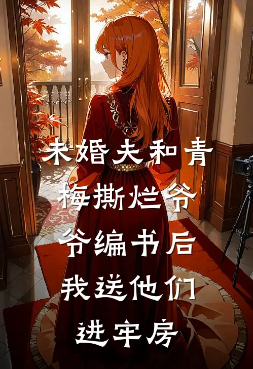 未婚夫和青梅撕烂爷爷编书后，我送他们进牢房