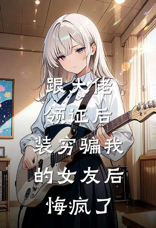 跟大佬领证后，装穷骗我的女友后悔疯了