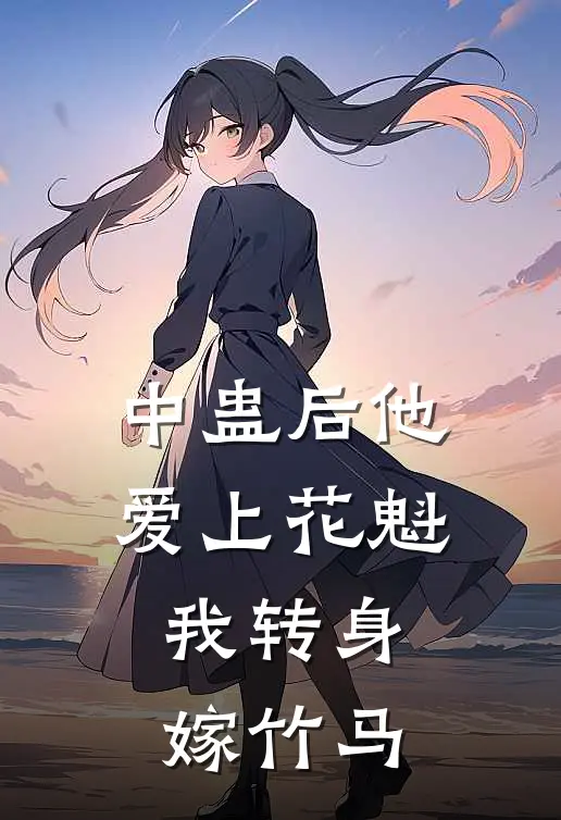 中蛊后他爱上花魁，我转身嫁竹马李长风花魁小说完结推荐_热门小说阅读中蛊后他爱上花魁，我转身嫁竹马李长风花魁