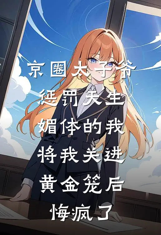 京圈太子爷惩罚天生媚体的我，将我关进黄金笼后悔疯了