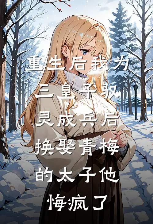 重生后我为三皇子驭灵成兵后，换娶青梅的太子他悔疯了