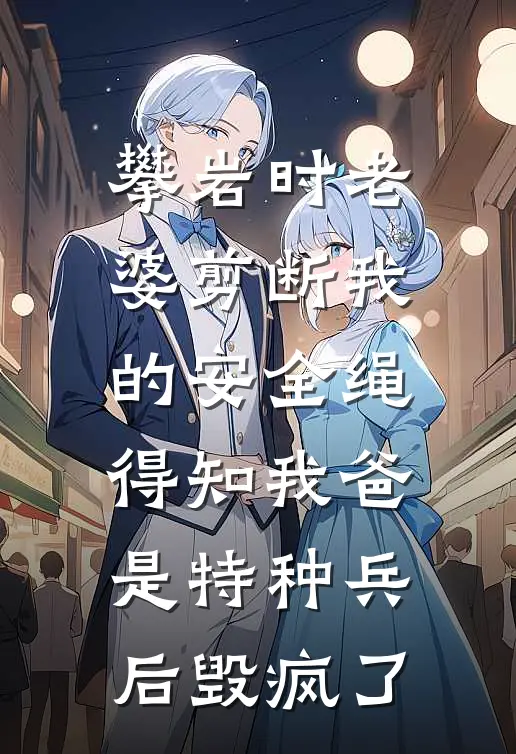 攀岩时老婆剪断我的安全绳，得知我爸是特种兵后毁疯了