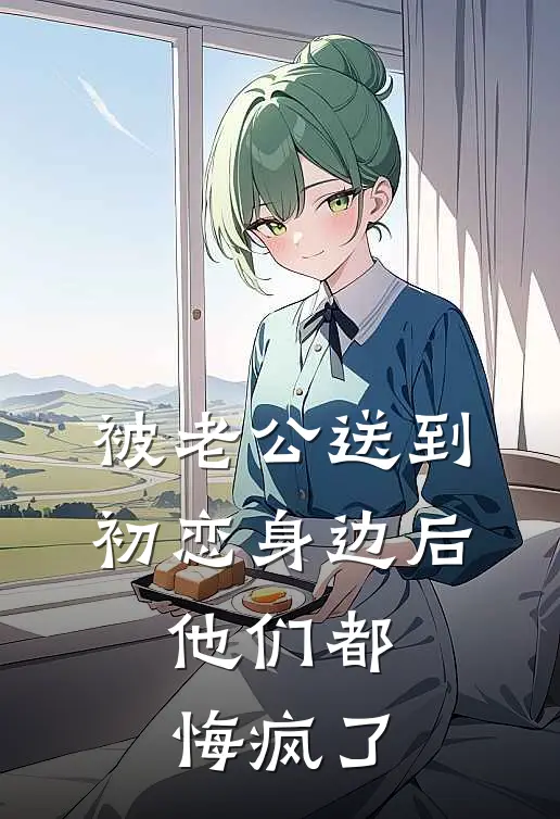 被老公送到初恋身边后，他们都悔疯了