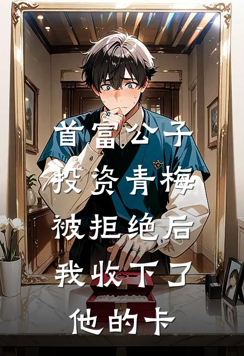 首富公子投资青梅被拒绝后，我收下了他的卡