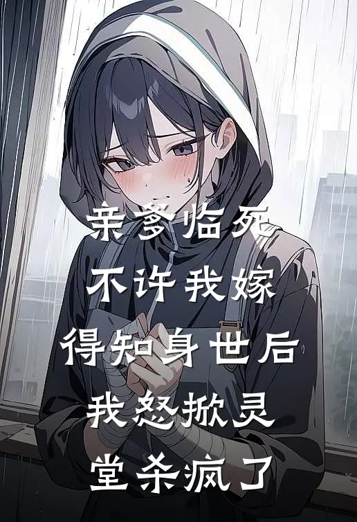 亲爹临死不许我嫁，得知身世后，我怒掀灵堂杀疯了