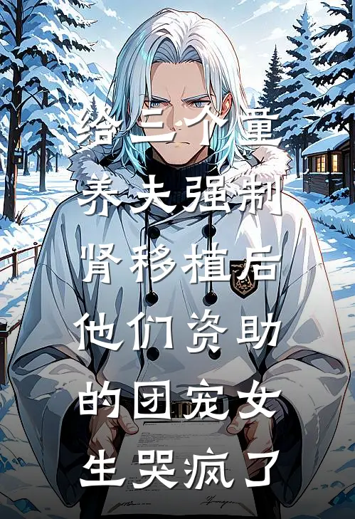 给三个童养夫强制肾移植后，他们资助的团宠女生哭疯了