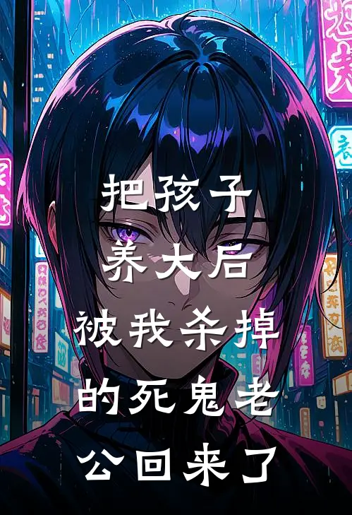 周开周成阳《把孩子养大后，被我杀掉的死鬼老公回来了》完结版阅读_(把孩子养大后，被我杀掉的死鬼老公回来了)全集阅读