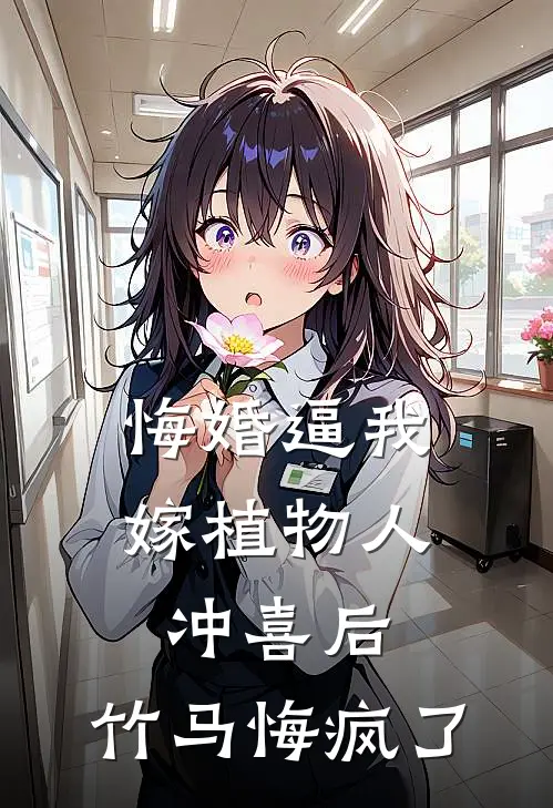 悔婚逼我嫁植物人冲喜后，竹马悔疯了