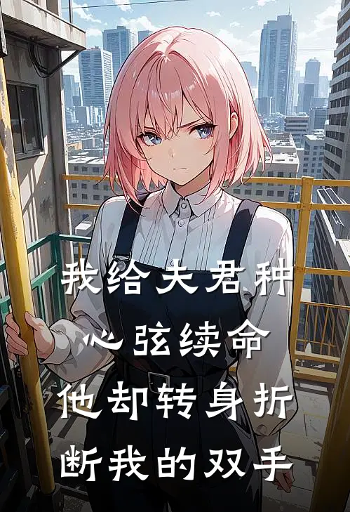 我给夫君种心弦续命，他却转身折断我的双手