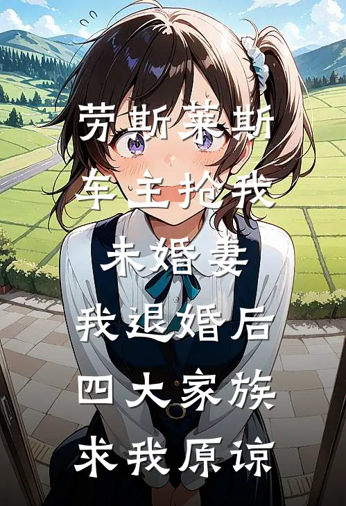 劳斯莱斯车主抢我未婚妻，我退婚后四大家族求我原谅