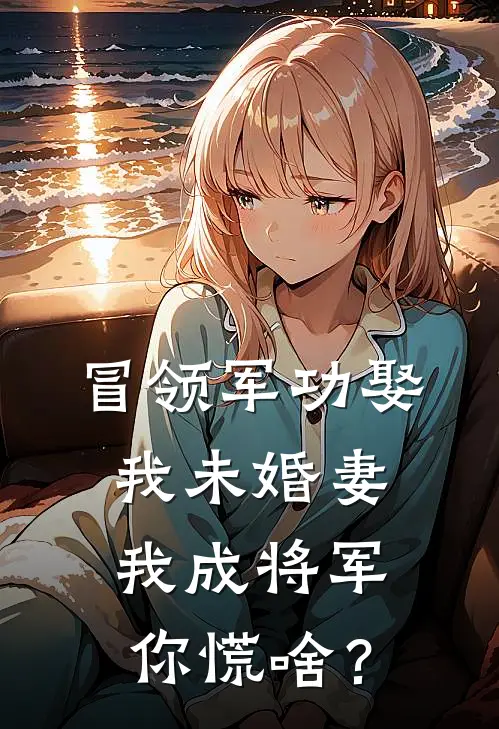 冒领军功娶我未婚妻，我成将军你慌啥？